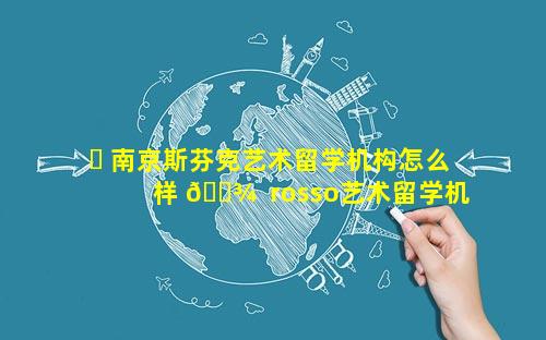 ☘ 南京斯芬克艺术留学机构怎么样 🌾  rosso艺术留学机构南京